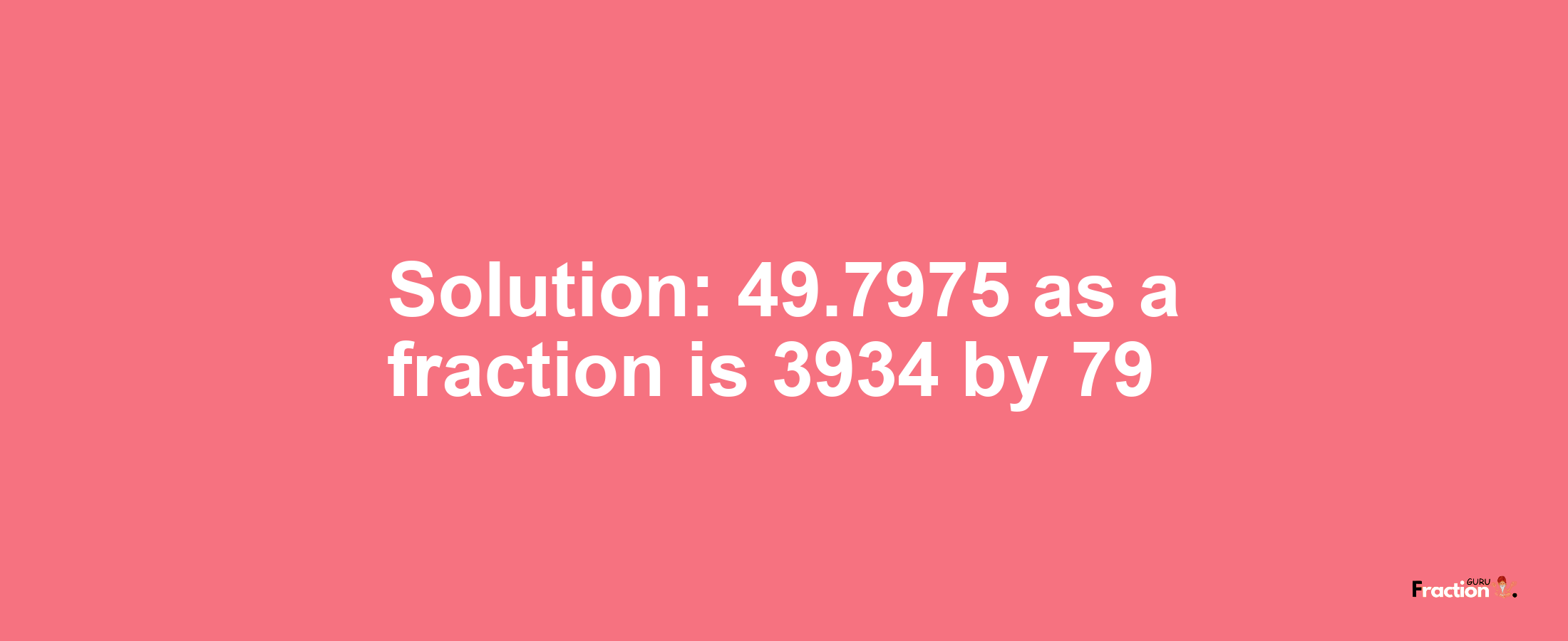 Solution:49.7975 as a fraction is 3934/79